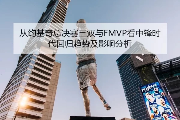 从约基奇总决赛三双与FMVP看中锋时代回归趋势及影响分析