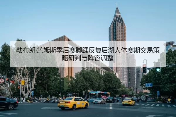 勒布朗·詹姆斯季后赛脚踝反复后湖人休赛期交易策略研判与阵容调整