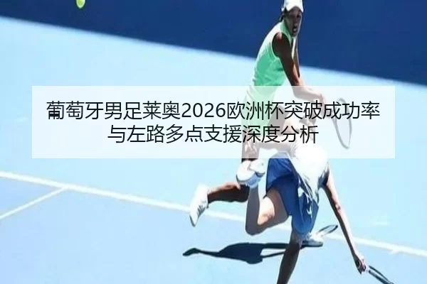 葡萄牙男足莱奥2026欧洲杯突破成功率与左路多点支援深度分析