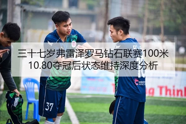 三十七岁弗雷泽罗马钻石联赛100米10.80夺冠后状态维持深度分析