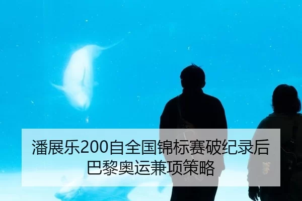 潘展乐200自全国锦标赛破纪录后巴黎奥运兼项策略